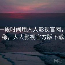 最近一段时间用人人影视官网，稳不稳，人人影视官方版下载