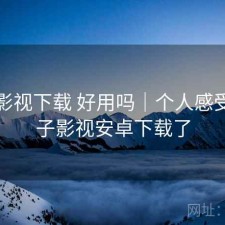 柚子影视下载 好用吗｜个人感受，柚子影视安卓下载了