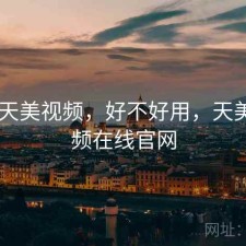 刚用 天美视频，好不好用，天美短视频在线官网