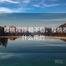 用后：樱桃视频 稳不稳，樱桃视频干什么用的