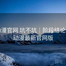 age动漫官网 坑不坑｜阶段结论，age动漫最新官网版
