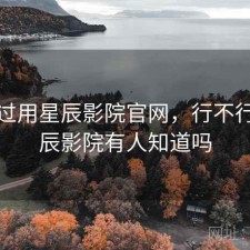 对比过用星辰影院官网，行不行，星辰影院有人知道吗