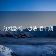 红桃影视：想法 顺不顺