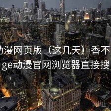 age动漫网页版（这几天）香不香，age动漫官网浏览器直接搜