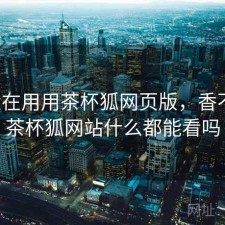 最近在用用茶杯狐网页版，香不香，茶杯狐网站什么都能看吗
