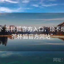 记录下 茶杯狐官方入口，烦不烦，“茶杯狐官方网站”