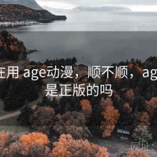 最近在用 age动漫，顺不顺，age动漫是正版的吗