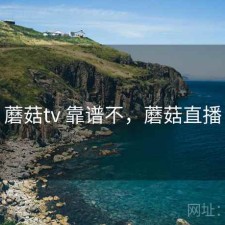 蘑菇tv 靠谱不，蘑菇直播