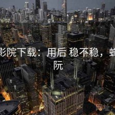 蜂鸟影院下载：用后 稳不稳，蜂鸟影阮