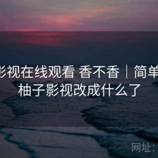 柚子影视在线观看 香不香｜简单说明，柚子影视改成什么了