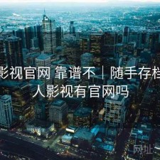 人人影视官网 靠谱不｜随手存档，人人影视有官网吗