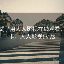 前后试了用人人影视在线观看，卡不卡，人人影视tⅴ版
