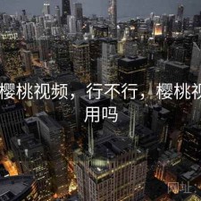 刚用 樱桃视频，行不行，樱桃视频能用吗