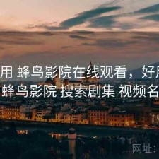 反复用 蜂鸟影院在线观看，好用吗，蜂鸟影院 搜索剧集 视频名