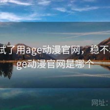 前后试了用age动漫官网，稳不稳，age动漫官网是哪个