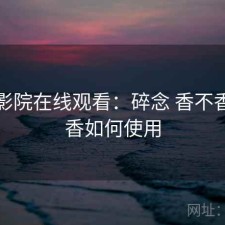 星辰影院在线观看：碎念 香不香，碎香如何使用