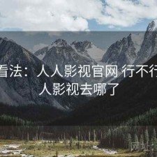 个人看法：人人影视官网 行不行，人人影视去哪了