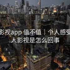 人人影视app 值不值｜个人感受，人人影视是怎么回事