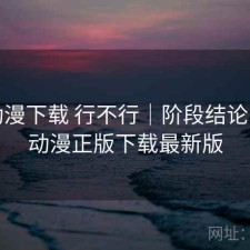 age动漫下载 行不行｜阶段结论，age动漫正版下载最新版