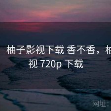短评：柚子影视下载 香不香，柚子影视 720p 下载