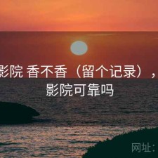 星辰影院 香不香（留个记录），星辰影院可靠吗