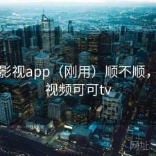 可可影视app（刚用）顺不顺，可可视频可可tv