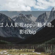 对比过 人人影视app，稳不稳，人人影视bip