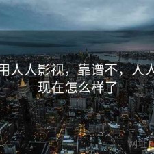 近期用人人影视，靠谱不，人人影视现在怎么样了