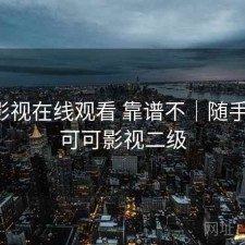 可可影视在线观看 靠谱不｜随手存档，可可影视二级