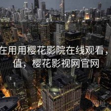 最近在用用樱花影院在线观看，值不值，樱花影视网官网
