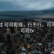 折腾过 可可影视，行不行，可可视频可可tv