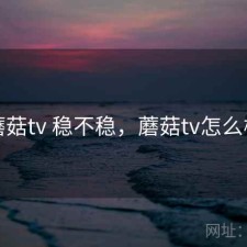 蘑菇tv 稳不稳，蘑菇tv怎么样
