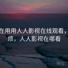 最近在用用人人影视在线观看，烦不烦，人人影视在哪看