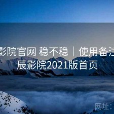 星辰影院官网 稳不稳｜使用备注，星辰影院2021版首页