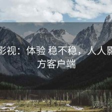 人人影视：体验 稳不稳，人人影视官方客户端