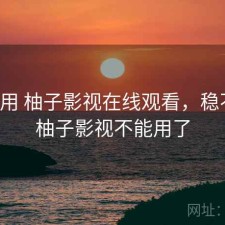 反复用 柚子影视在线观看，稳不稳，柚子影视不能用了