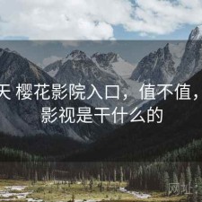 这几天 樱花影院入口，值不值，樱花影视是干什么的
