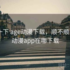 体验一下 age动漫下载，顺不顺，age动漫app在哪下载