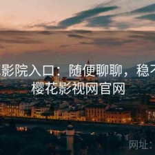 樱花影院入口：随便聊聊，稳不稳，樱花影视网官网