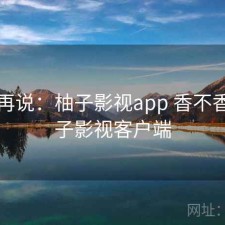 用完再说：柚子影视app 香不香，柚子影视客户端