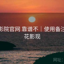 樱花影院官网 靠谱不｜使用备注，樱花影现
