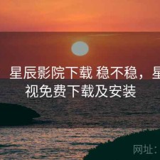 一笔：星辰影院下载 稳不稳，星辰影视免费下载及安装