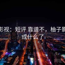 柚子影视：短评 靠谱不，柚子影视改成什么了