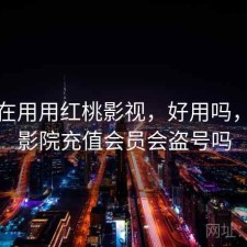 最近在用用红桃影视，好用吗，红桃影院充值会员会盗号吗