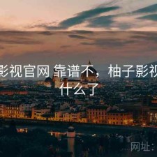 柚子影视官网 靠谱不，柚子影视改成什么了