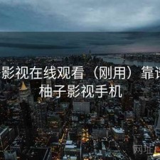 柚子影视在线观看（刚用）靠谱不，柚子影视手机