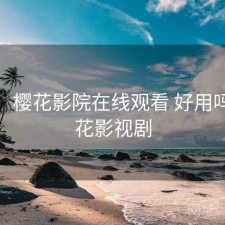备忘：樱花影院在线观看 好用吗，樱花影视剧