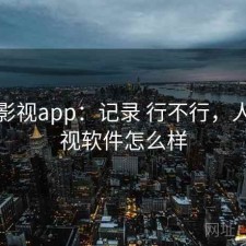 人人影视app：记录 行不行，人人影视软件怎么样