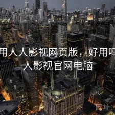 刚用用人人影视网页版，好用吗，人人影视官网电脑