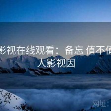 人人影视在线观看：备忘 值不值，人人影视因